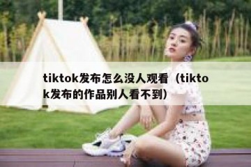 tiktok发布怎么没人观看（tiktok发布的作品别人看不到）
