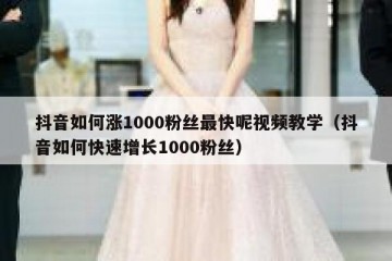 抖音如何涨1000粉丝最快呢视频教学（抖音如何快速增长1000粉丝）
