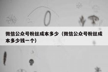 微信公众号粉丝成本多少（微信公众号粉丝成本多少钱一个）
