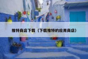 推特商店下载（下载推特的应用商店）