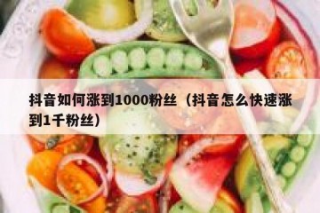 抖音如何涨到1000粉丝（抖音怎么快速涨到1千粉丝）