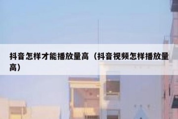 抖音怎样才能播放量高（抖音视频怎样播放量高）