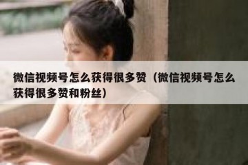 微信视频号怎么获得很多赞（微信视频号怎么获得很多赞和粉丝）