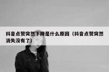 抖音点赞突然下降是什么原因（抖音点赞突然消失没有了）