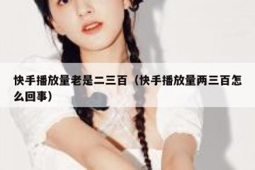 快手播放量老是二三百（快手播放量两三百怎么回事）