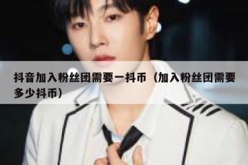 抖音加入粉丝团需要一抖币（加入粉丝团需要多少抖币）