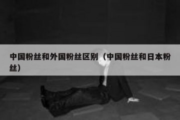 中国粉丝和外国粉丝区别（中国粉丝和日本粉丝）