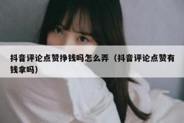 抖音评论点赞挣钱吗怎么弄（抖音评论点赞有钱拿吗）