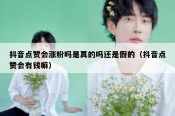 抖音点赞会涨粉吗是真的吗还是假的（抖音点赞会有钱嘛）