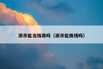 派币能当钱用吗（派币能换钱吗）