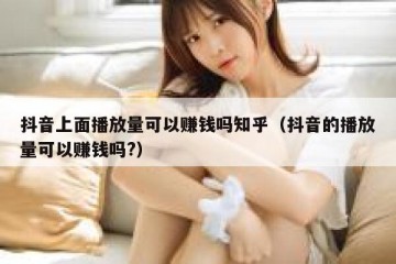 抖音上面播放量可以赚钱吗知乎（抖音的播放量可以赚钱吗?）