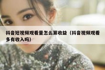 抖音短视频观看量怎么算收益（抖音视频观看多有收入吗）