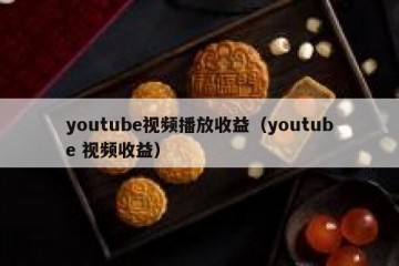 youtube视频播放收益（youtube 视频收益）