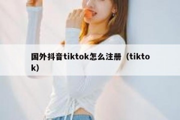 国外抖音tiktok怎么注册（tiktok）