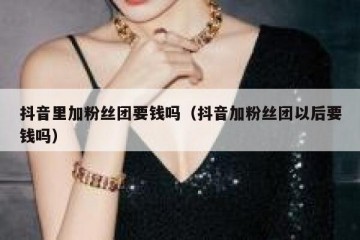 抖音里加粉丝团要钱吗（抖音加粉丝团以后要钱吗）