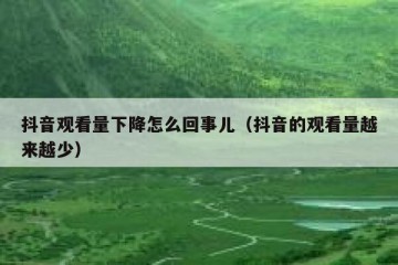 抖音观看量下降怎么回事儿（抖音的观看量越来越少）