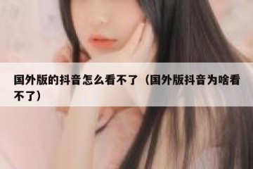 国外版的抖音怎么看不了（国外版抖音为啥看不了）
