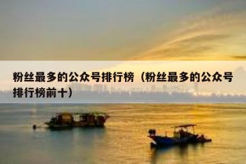 粉丝最多的公众号排行榜（粉丝最多的公众号排行榜前十）