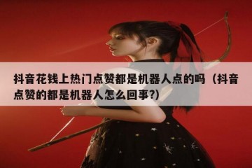 抖音花钱上热门点赞都是机器人点的吗（抖音点赞的都是机器人怎么回事?）