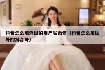 抖音怎么加外国的用户呢微信（抖音怎么加国外的抖音号）