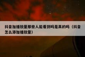 抖音加播放量那些人能看到吗是真的吗（抖音怎么添加播放量）
