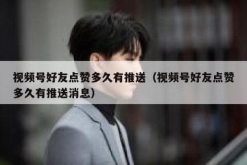 视频号好友点赞多久有推送（视频号好友点赞多久有推送消息）