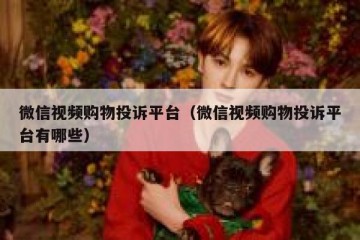 微信视频购物投诉平台（微信视频购物投诉平台有哪些）