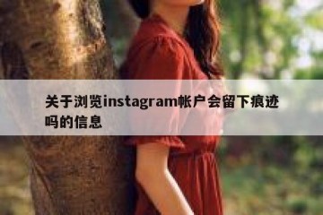 关于浏览instagram帐户会留下痕迹吗的信息
