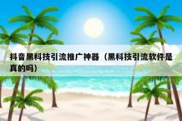 抖音黑科技引流推广神器（黑科技引流软件是真的吗）