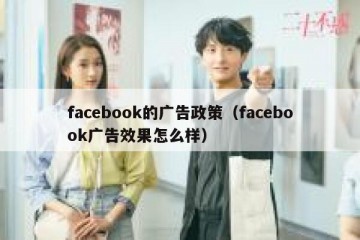facebook的广告政策（facebook广告效果怎么样）
