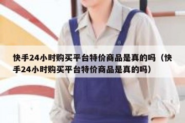 快手24小时购买平台特价商品是真的吗（快手24小时购买平台特价商品是真的吗）