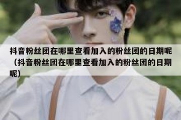 抖音粉丝团在哪里查看加入的粉丝团的日期呢（抖音粉丝团在哪里查看加入的粉丝团的日期呢）