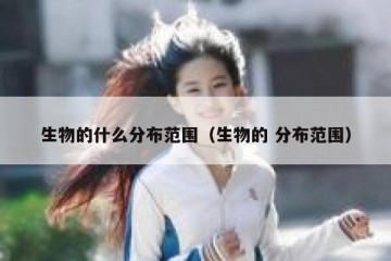 生物的什么分布范围（生物的 分布范围）