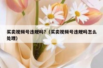 买卖视频号违规吗?（买卖视频号违规吗怎么处理）