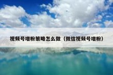 视频号增粉策略怎么做（微信视频号增粉）