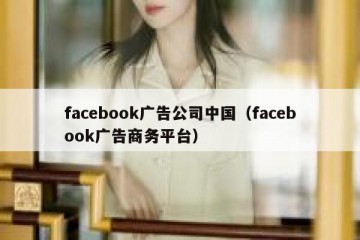 facebook广告公司中国（facebook广告商务平台）