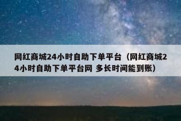网红商城24小时自助下单平台（网红商城24小时自助下单平台网 多长时间能到账）