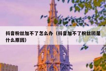 抖音粉丝加不了怎么办（抖音加不了粉丝团是什么原因）