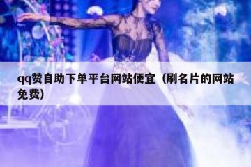 qq赞自助下单平台网站便宜（刷名片的网站免费）