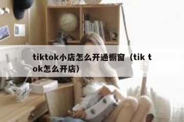 tiktok小店怎么开通橱窗（tik tok怎么开店）