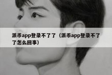 派币app登录不了了（派币app登录不了了怎么回事）