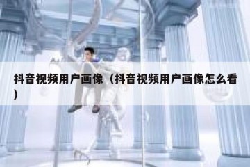 抖音视频用户画像（抖音视频用户画像怎么看）