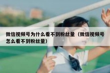 微信视频号为什么看不到粉丝量（微信视频号怎么看不到粉丝量）