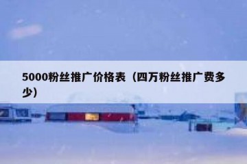 5000粉丝推广价格表（四万粉丝推广费多少）