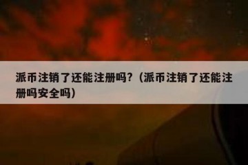派币注销了还能注册吗?（派币注销了还能注册吗安全吗）