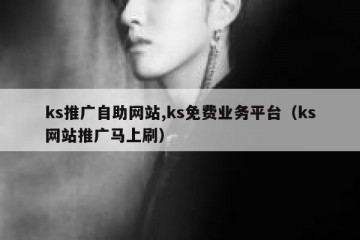 ks推广自助网站,ks免费业务平台（ks网站推广马上刷）