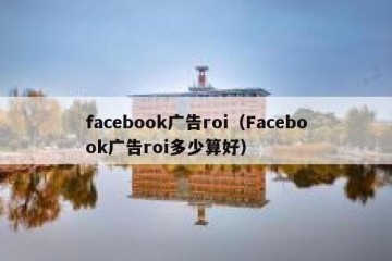 facebook广告roi（Facebook广告roi多少算好）