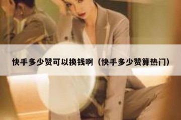 快手多少赞可以换钱啊（快手多少赞算热门）