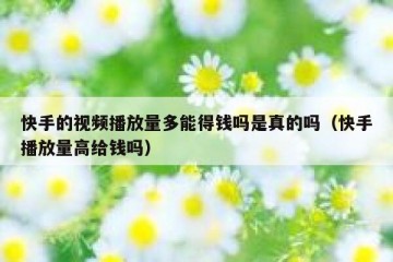 快手的视频播放量多能得钱吗是真的吗（快手播放量高给钱吗）