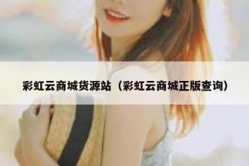 彩虹云商城货源站（彩虹云商城正版查询）